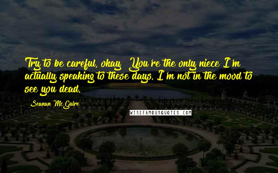 Seanan McGuire Quotes: Try to be careful, okay? You're the only niece I'm actually speaking to these days. I'm not in the mood to see you dead.