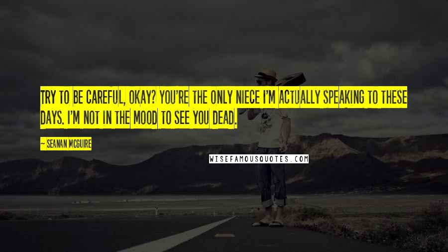 Seanan McGuire Quotes: Try to be careful, okay? You're the only niece I'm actually speaking to these days. I'm not in the mood to see you dead.