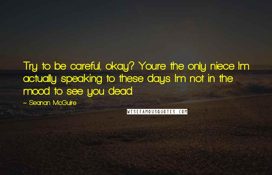 Seanan McGuire Quotes: Try to be careful, okay? You're the only niece I'm actually speaking to these days. I'm not in the mood to see you dead.