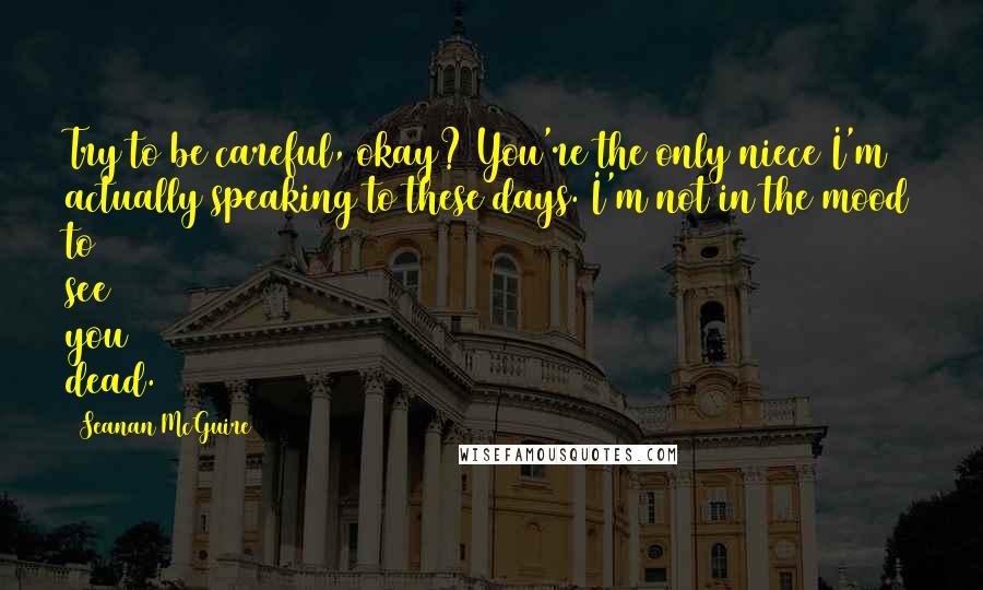 Seanan McGuire Quotes: Try to be careful, okay? You're the only niece I'm actually speaking to these days. I'm not in the mood to see you dead.