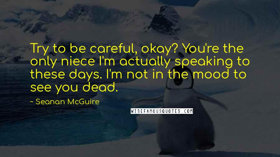 Seanan McGuire Quotes: Try to be careful, okay? You're the only niece I'm actually speaking to these days. I'm not in the mood to see you dead.