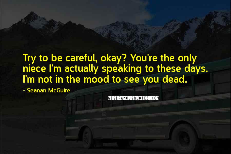 Seanan McGuire Quotes: Try to be careful, okay? You're the only niece I'm actually speaking to these days. I'm not in the mood to see you dead.