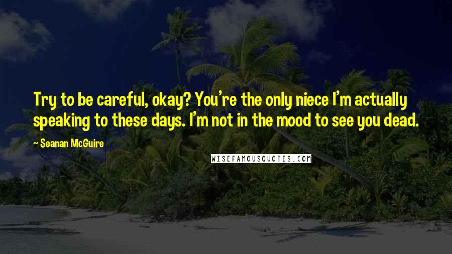 Seanan McGuire Quotes: Try to be careful, okay? You're the only niece I'm actually speaking to these days. I'm not in the mood to see you dead.
