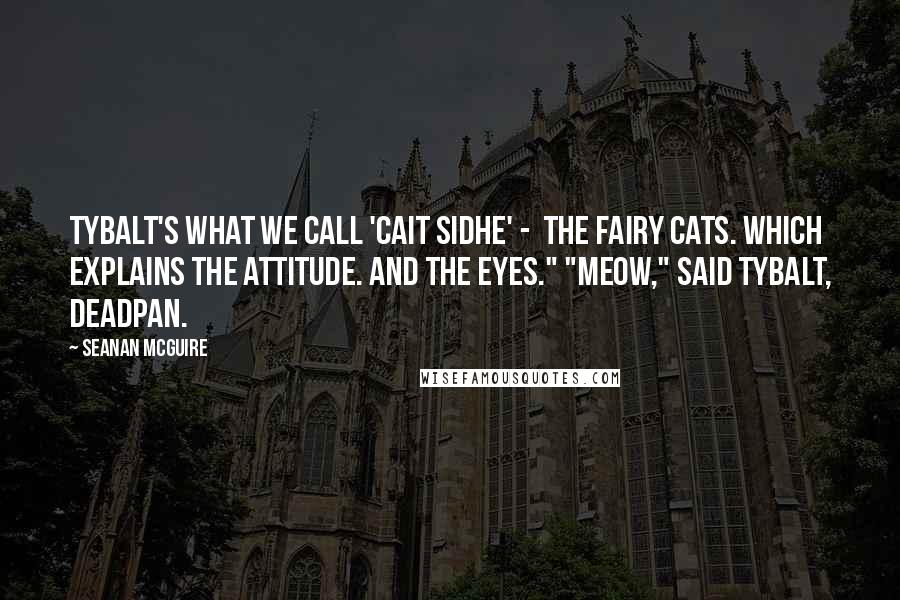 Seanan McGuire Quotes: Tybalt's what we call 'Cait Sidhe' -  the fairy cats. Which explains the attitude. And the eyes." "Meow," said Tybalt, deadpan.