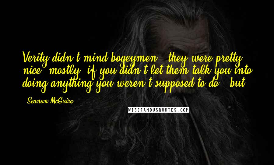 Seanan McGuire Quotes: Verity didn't mind bogeymen - they were pretty nice, mostly, if you didn't let them talk you into doing anything you weren't supposed to do - but