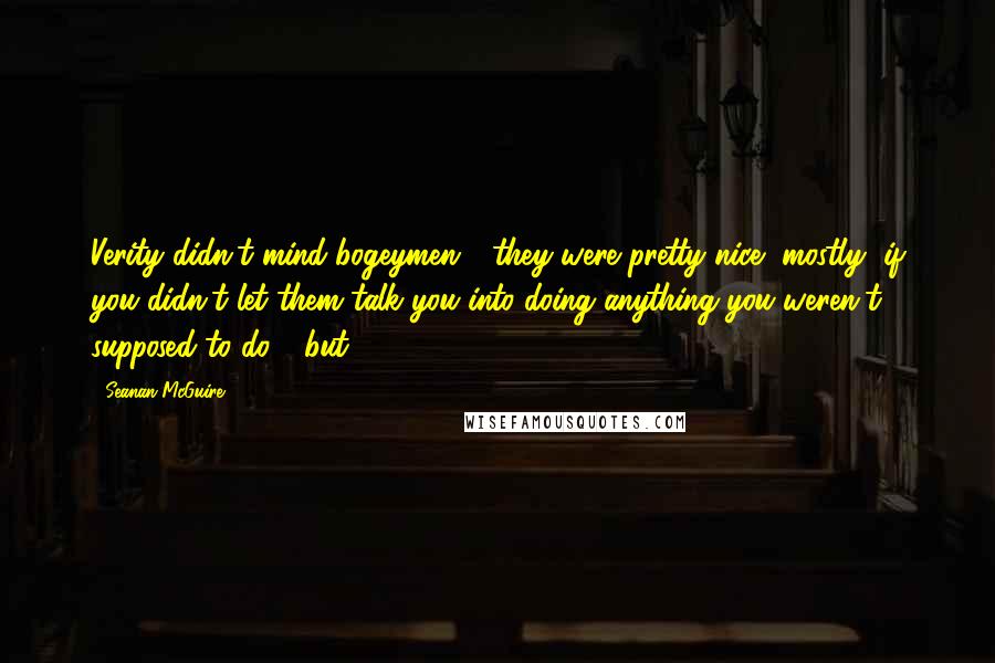 Seanan McGuire Quotes: Verity didn't mind bogeymen - they were pretty nice, mostly, if you didn't let them talk you into doing anything you weren't supposed to do - but