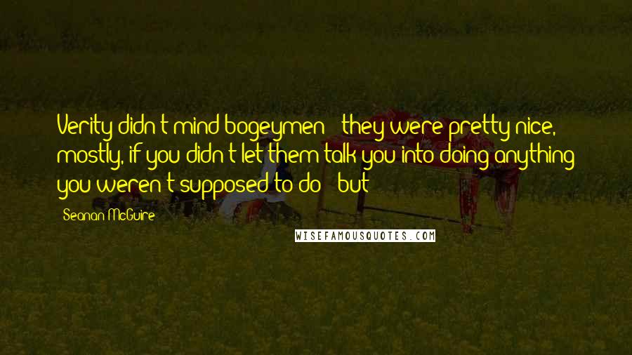 Seanan McGuire Quotes: Verity didn't mind bogeymen - they were pretty nice, mostly, if you didn't let them talk you into doing anything you weren't supposed to do - but