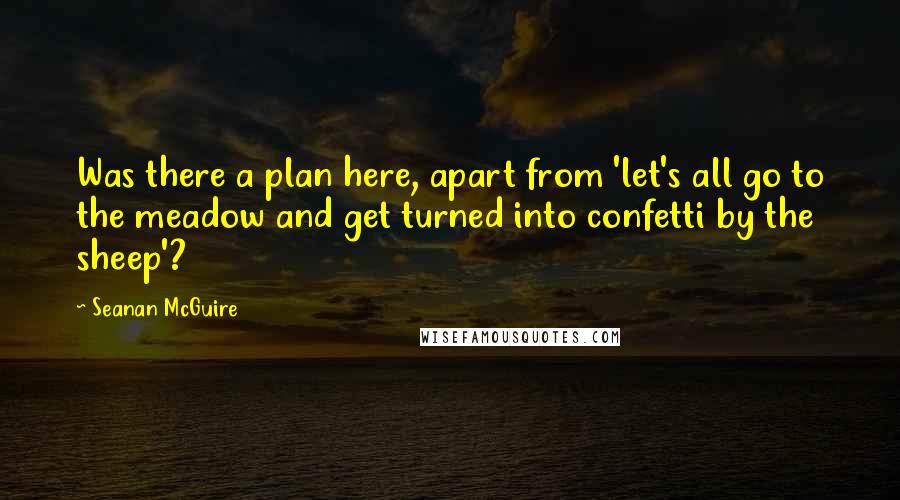 Seanan McGuire Quotes: Was there a plan here, apart from 'let's all go to the meadow and get turned into confetti by the sheep'?