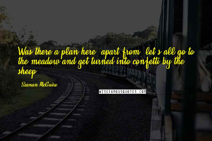 Seanan McGuire Quotes: Was there a plan here, apart from 'let's all go to the meadow and get turned into confetti by the sheep'?