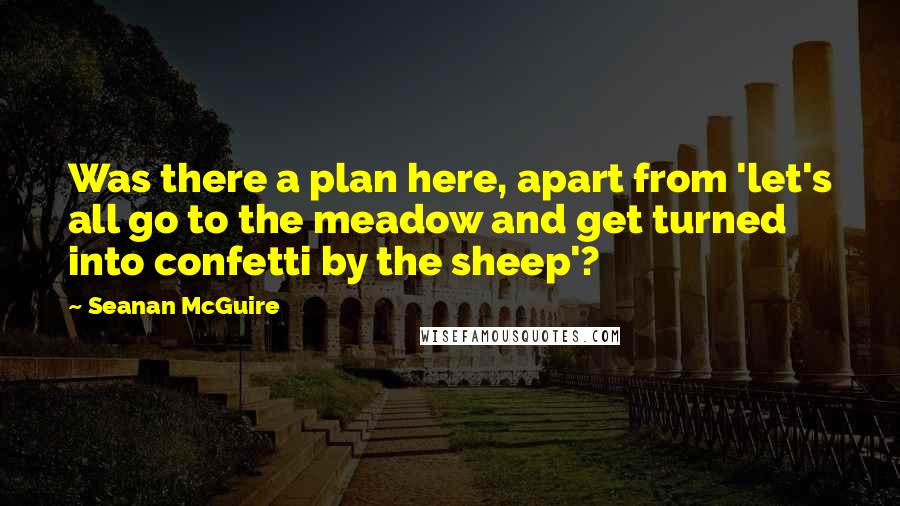 Seanan McGuire Quotes: Was there a plan here, apart from 'let's all go to the meadow and get turned into confetti by the sheep'?