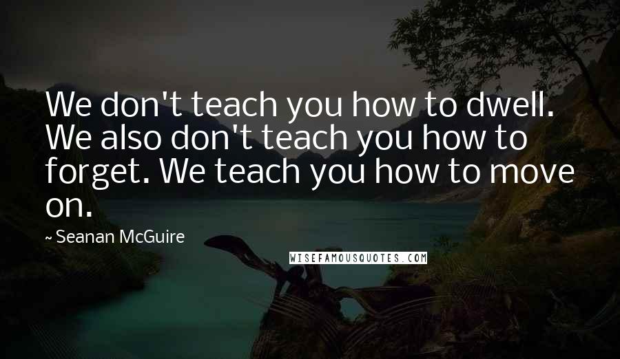 Seanan McGuire Quotes: We don't teach you how to dwell. We also don't teach you how to forget. We teach you how to move on.