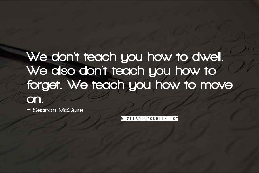 Seanan McGuire Quotes: We don't teach you how to dwell. We also don't teach you how to forget. We teach you how to move on.