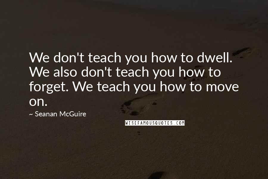 Seanan McGuire Quotes: We don't teach you how to dwell. We also don't teach you how to forget. We teach you how to move on.