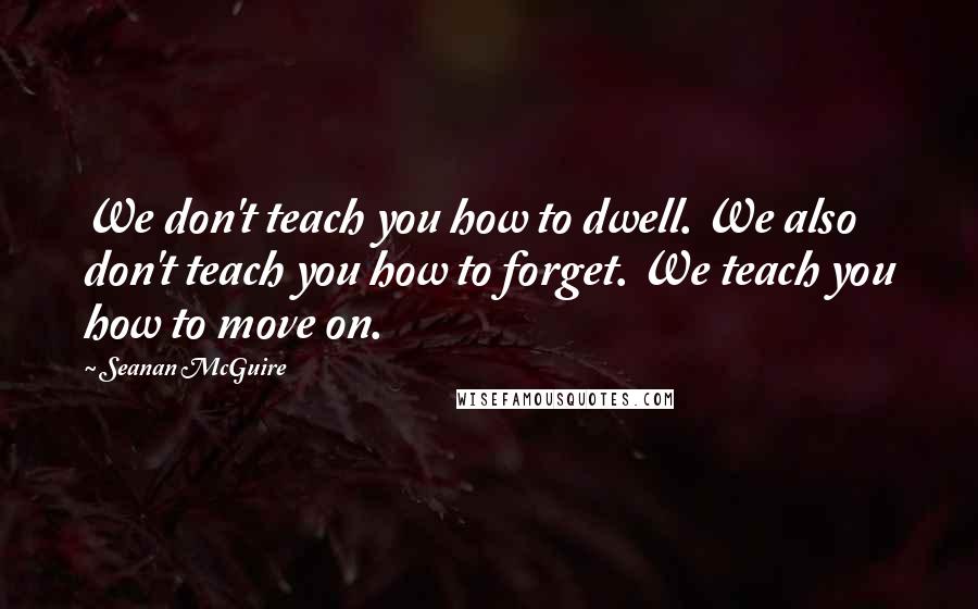 Seanan McGuire Quotes: We don't teach you how to dwell. We also don't teach you how to forget. We teach you how to move on.