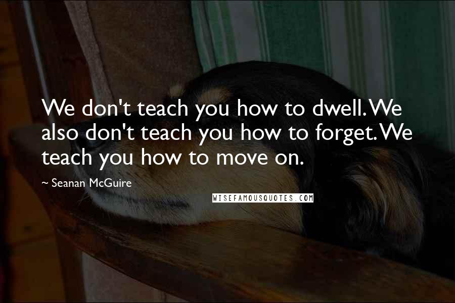 Seanan McGuire Quotes: We don't teach you how to dwell. We also don't teach you how to forget. We teach you how to move on.