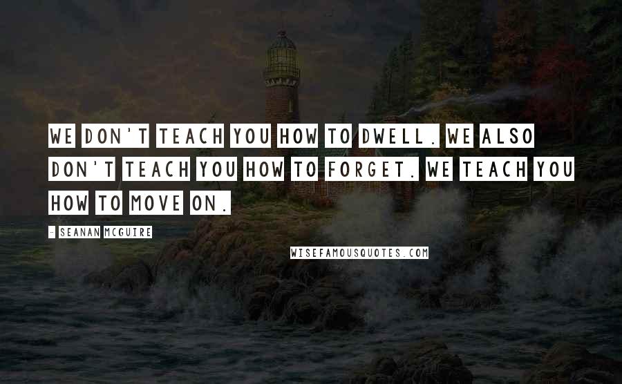 Seanan McGuire Quotes: We don't teach you how to dwell. We also don't teach you how to forget. We teach you how to move on.