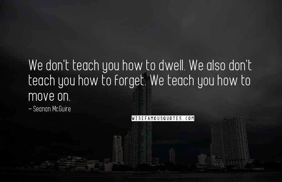 Seanan McGuire Quotes: We don't teach you how to dwell. We also don't teach you how to forget. We teach you how to move on.