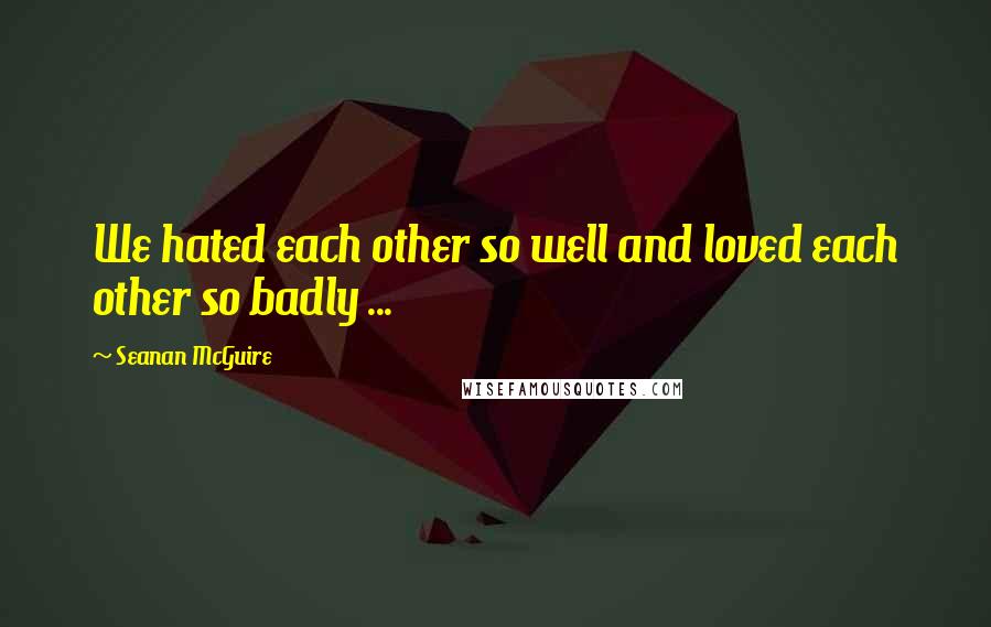 Seanan McGuire Quotes: We hated each other so well and loved each other so badly ...
