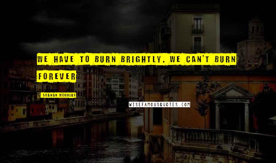 Seanan McGuire Quotes: We have to burn brightly. We can't burn forever