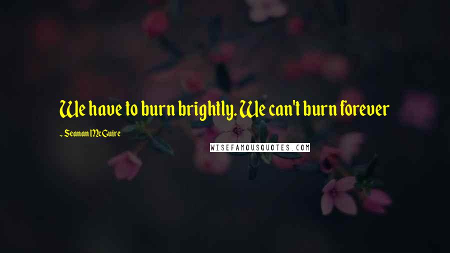 Seanan McGuire Quotes: We have to burn brightly. We can't burn forever