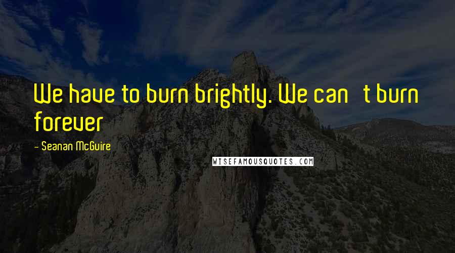 Seanan McGuire Quotes: We have to burn brightly. We can't burn forever