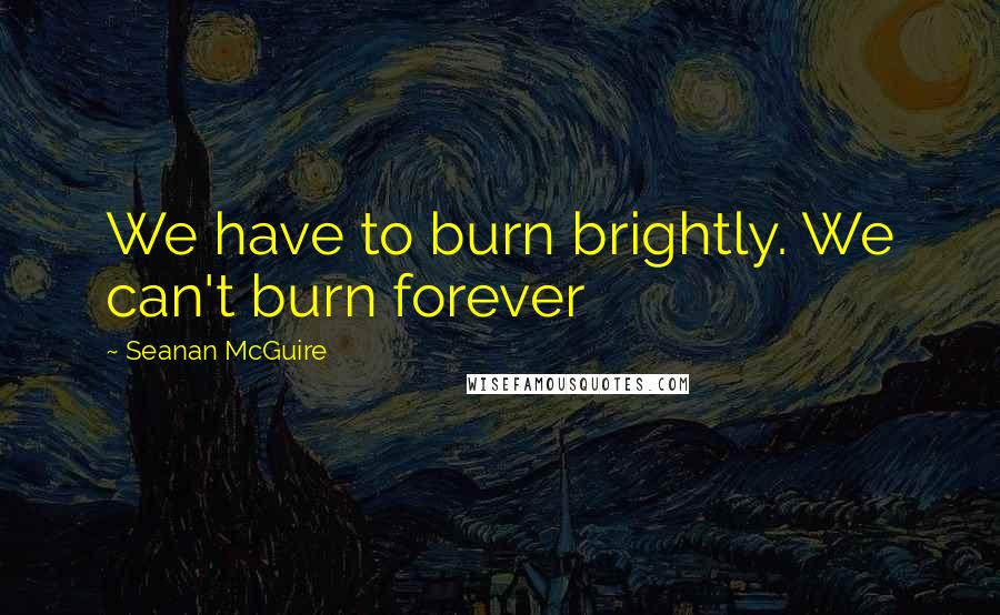 Seanan McGuire Quotes: We have to burn brightly. We can't burn forever