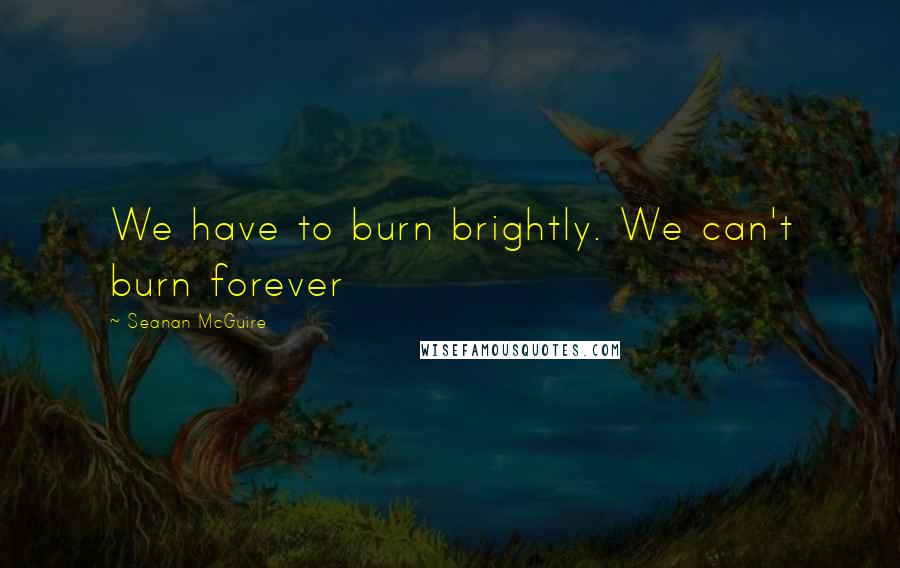 Seanan McGuire Quotes: We have to burn brightly. We can't burn forever