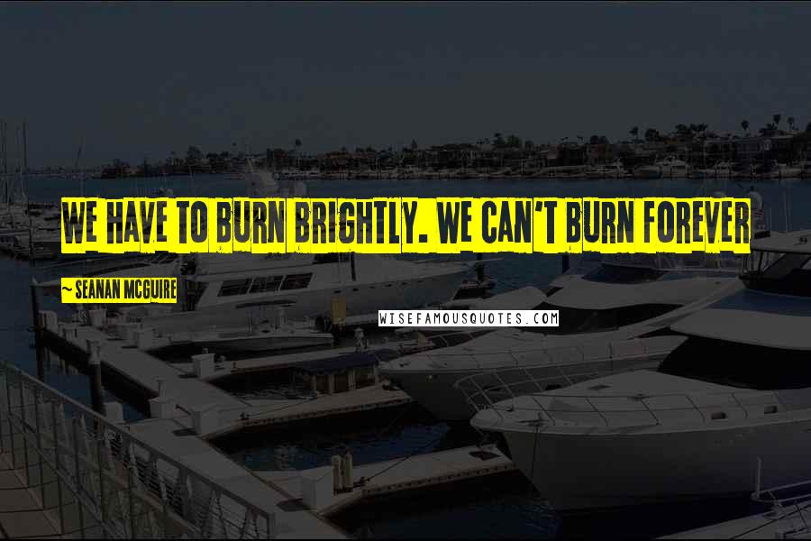 Seanan McGuire Quotes: We have to burn brightly. We can't burn forever