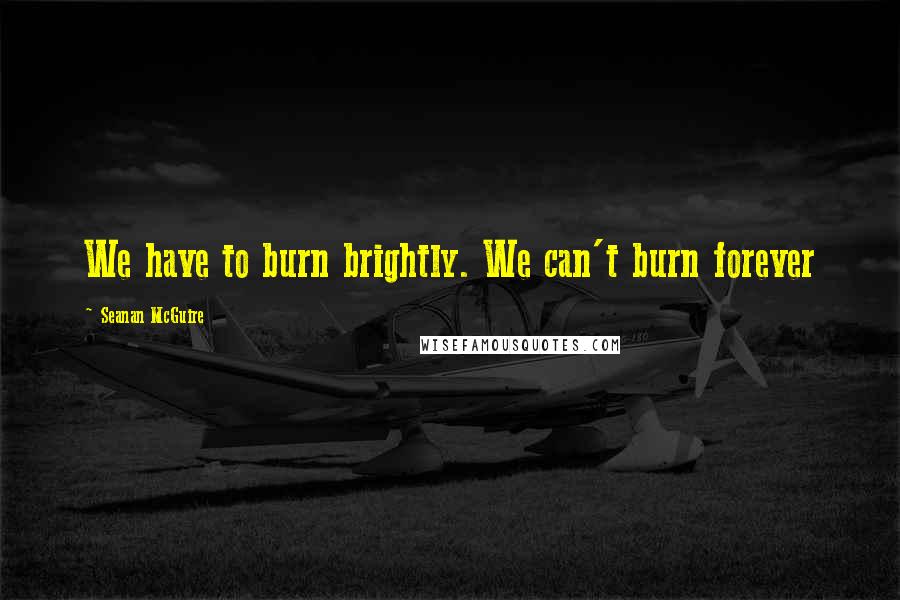 Seanan McGuire Quotes: We have to burn brightly. We can't burn forever