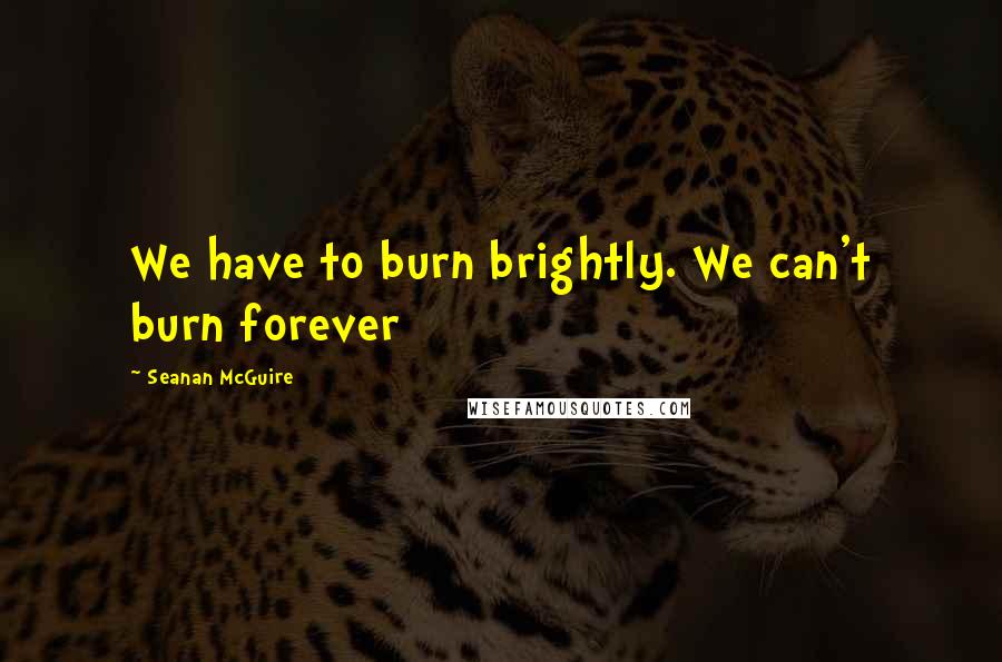 Seanan McGuire Quotes: We have to burn brightly. We can't burn forever