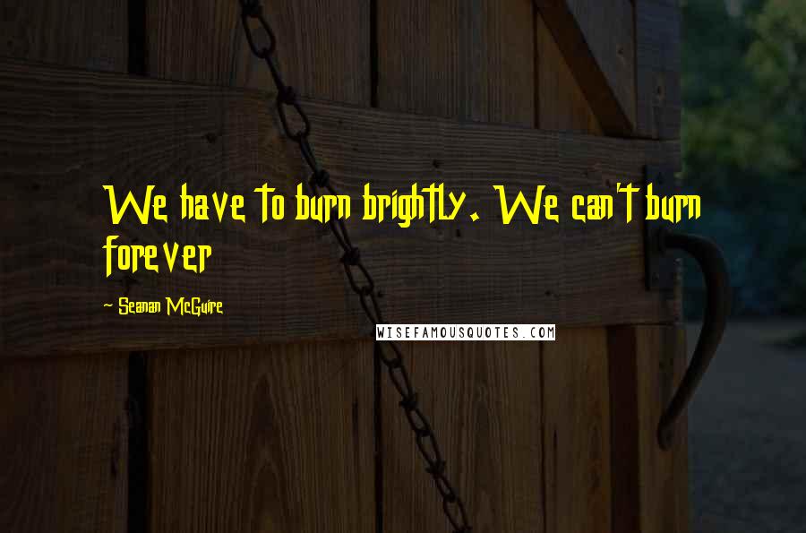 Seanan McGuire Quotes: We have to burn brightly. We can't burn forever