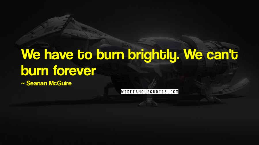 Seanan McGuire Quotes: We have to burn brightly. We can't burn forever