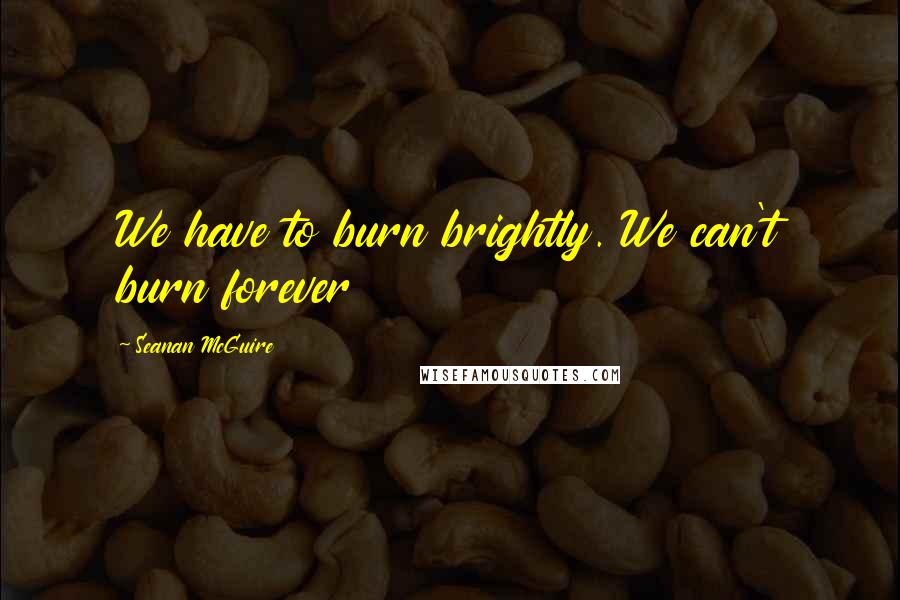 Seanan McGuire Quotes: We have to burn brightly. We can't burn forever