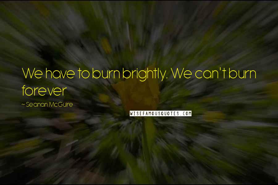 Seanan McGuire Quotes: We have to burn brightly. We can't burn forever