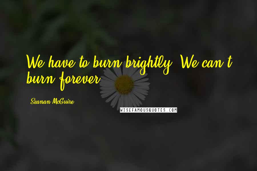 Seanan McGuire Quotes: We have to burn brightly. We can't burn forever