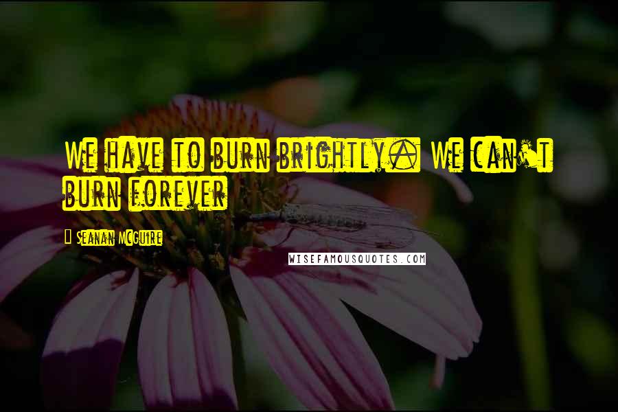 Seanan McGuire Quotes: We have to burn brightly. We can't burn forever