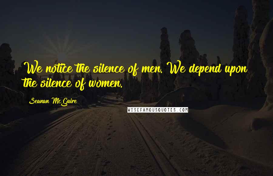 Seanan McGuire Quotes: We notice the silence of men. We depend upon the silence of women.