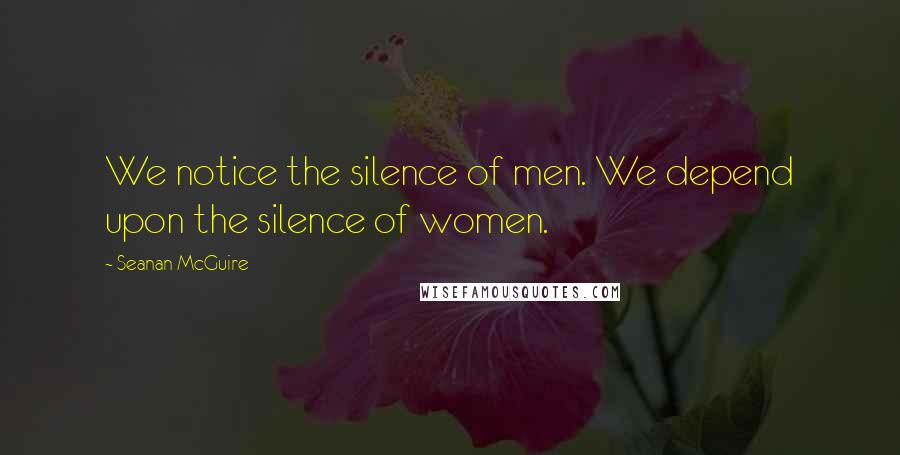 Seanan McGuire Quotes: We notice the silence of men. We depend upon the silence of women.
