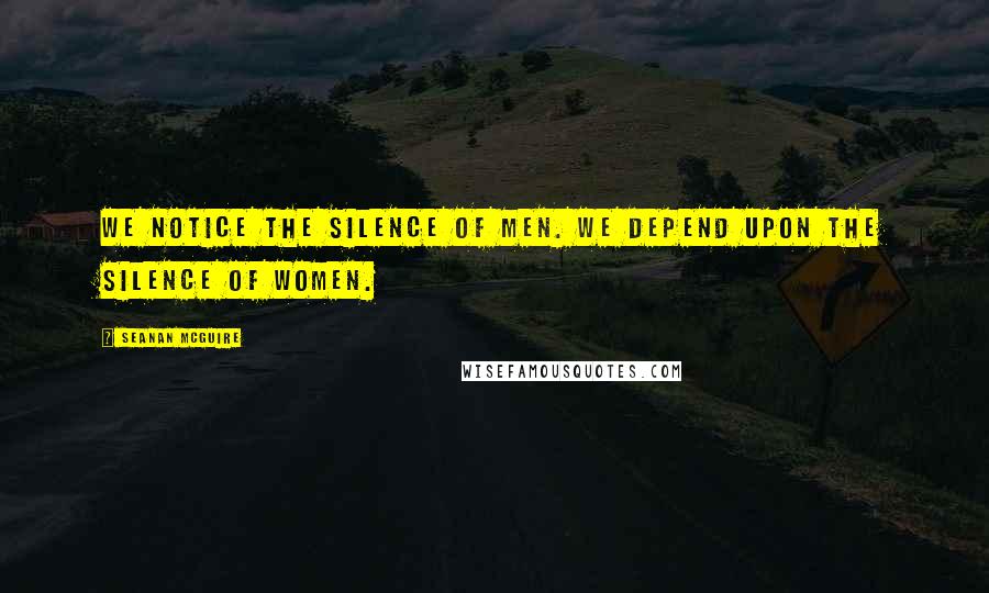 Seanan McGuire Quotes: We notice the silence of men. We depend upon the silence of women.