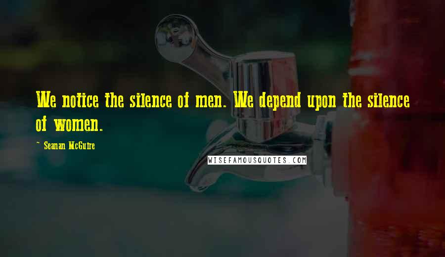 Seanan McGuire Quotes: We notice the silence of men. We depend upon the silence of women.