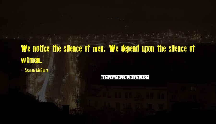 Seanan McGuire Quotes: We notice the silence of men. We depend upon the silence of women.