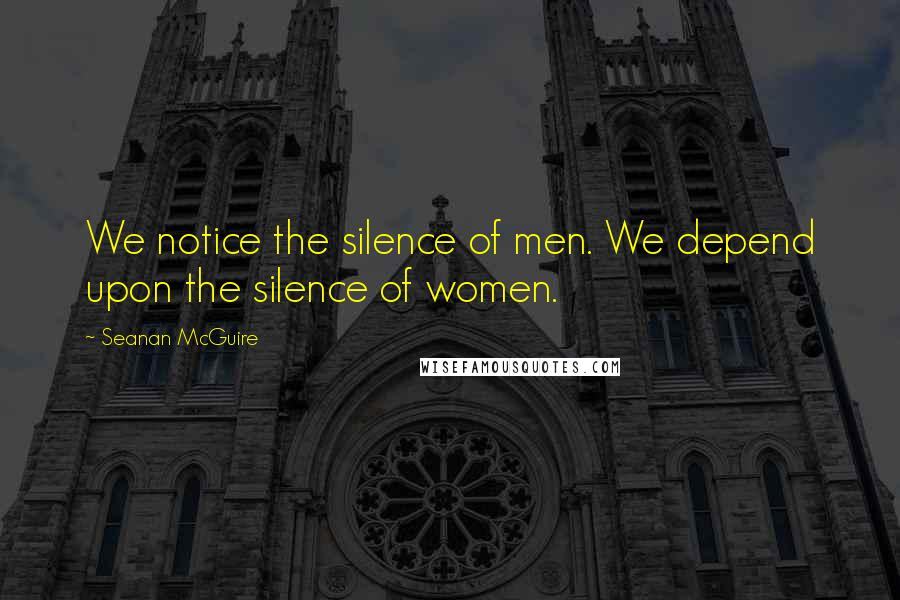 Seanan McGuire Quotes: We notice the silence of men. We depend upon the silence of women.