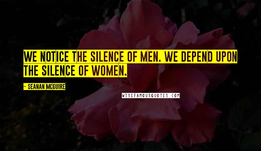 Seanan McGuire Quotes: We notice the silence of men. We depend upon the silence of women.