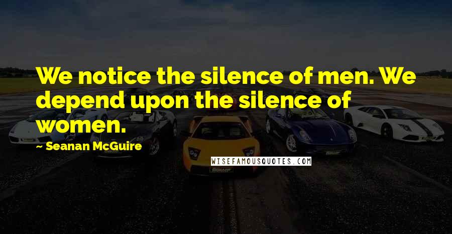 Seanan McGuire Quotes: We notice the silence of men. We depend upon the silence of women.