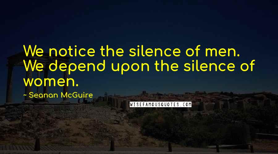 Seanan McGuire Quotes: We notice the silence of men. We depend upon the silence of women.