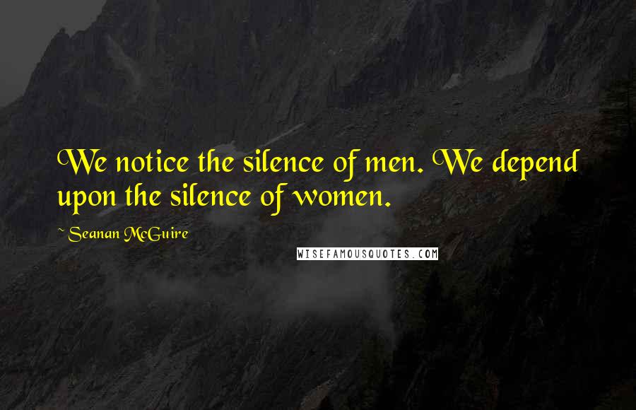 Seanan McGuire Quotes: We notice the silence of men. We depend upon the silence of women.
