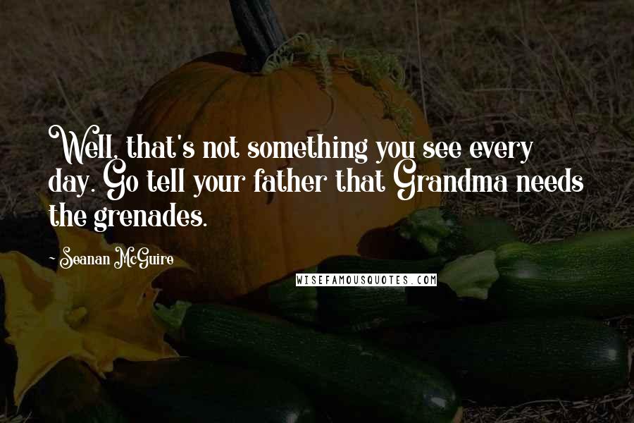 Seanan McGuire Quotes: Well, that's not something you see every day. Go tell your father that Grandma needs the grenades.