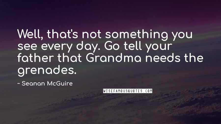 Seanan McGuire Quotes: Well, that's not something you see every day. Go tell your father that Grandma needs the grenades.