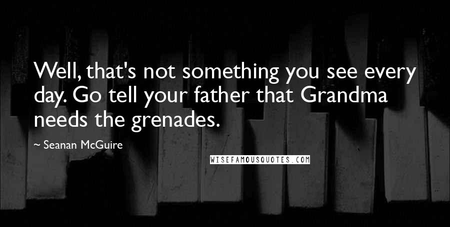 Seanan McGuire Quotes: Well, that's not something you see every day. Go tell your father that Grandma needs the grenades.