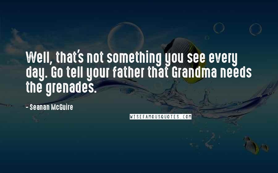 Seanan McGuire Quotes: Well, that's not something you see every day. Go tell your father that Grandma needs the grenades.